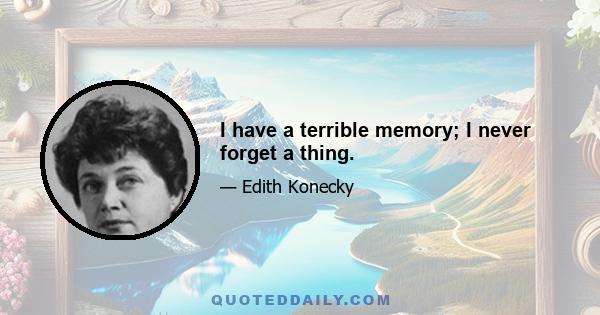 I have a terrible memory; I never forget a thing.