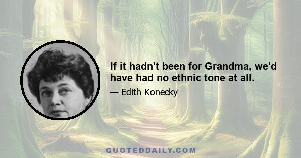 If it hadn't been for Grandma, we'd have had no ethnic tone at all.