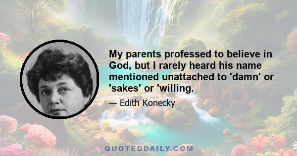 My parents professed to believe in God, but I rarely heard his name mentioned unattached to 'damn' or 'sakes' or 'willing.