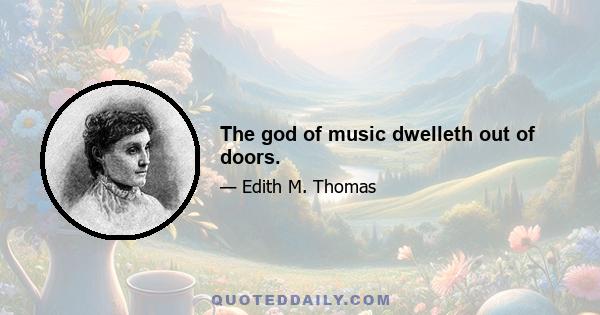 The god of music dwelleth out of doors.