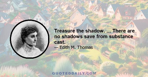 Treasure the shadow. ... There are no shadows save from substance cast.