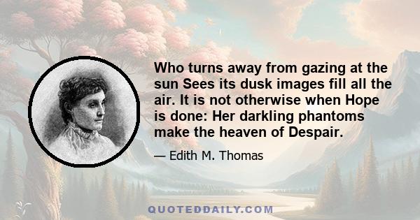 Who turns away from gazing at the sun Sees its dusk images fill all the air. It is not otherwise when Hope is done: Her darkling phantoms make the heaven of Despair.