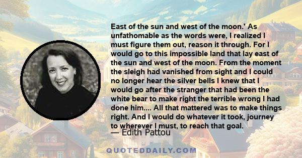 East of the sun and west of the moon.' As unfathomable as the words were, I realized I must figure them out, reason it through. For I would go to this impossible land that lay east of the sun and west of the moon. From