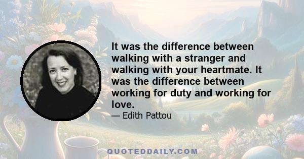 It was the difference between walking with a stranger and walking with your heartmate. It was the difference between working for duty and working for love.