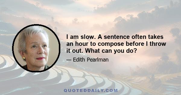 I am slow. A sentence often takes an hour to compose before I throw it out. What can you do?