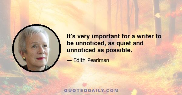 It's very important for a writer to be unnoticed, as quiet and unnoticed as possible.