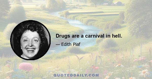 Drugs are a carnival in hell.