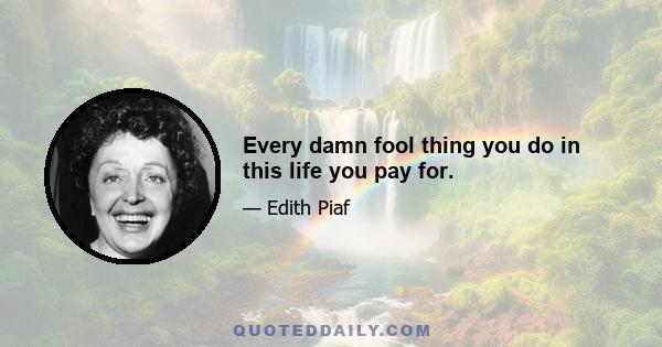 Every damn fool thing you do in this life you pay for.