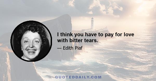 I think you have to pay for love with bitter tears.