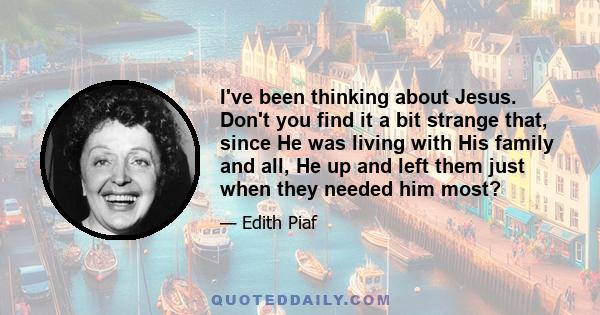 I've been thinking about Jesus. Don't you find it a bit strange that, since He was living with His family and all, He up and left them just when they needed him most?