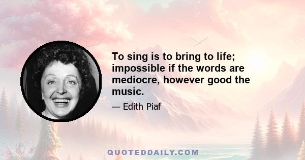 To sing is to bring to life; impossible if the words are mediocre, however good the music.