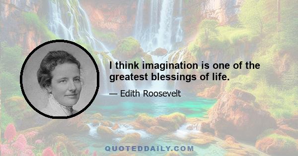 I think imagination is one of the greatest blessings of life.