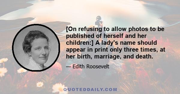 [On refusing to allow photos to be published of herself and her children:] A lady's name should appear in print only three times, at her birth, marriage, and death.