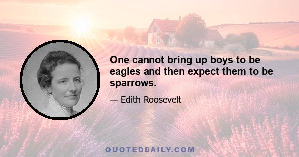 One cannot bring up boys to be eagles and then expect them to be sparrows.