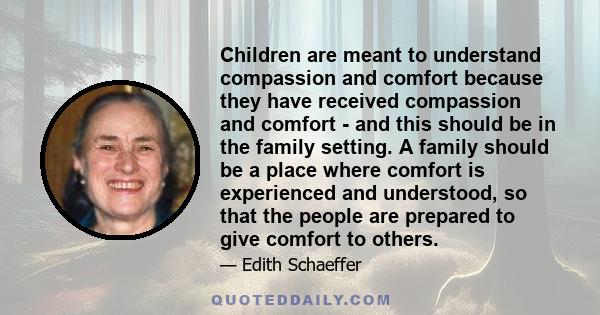 Children are meant to understand compassion and comfort because they have received compassion and comfort - and this should be in the family setting. A family should be a place where comfort is experienced and