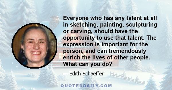 Everyone who has any talent at all in sketching, painting, sculpturing or carving, should have the opportunity to use that talent. The expression is important for the person, and can tremendously enrich the lives of