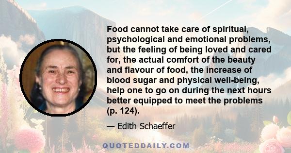 Food cannot take care of spiritual, psychological and emotional problems, but the feeling of being loved and cared for, the actual comfort of the beauty and flavour of food, the increase of blood sugar and physical