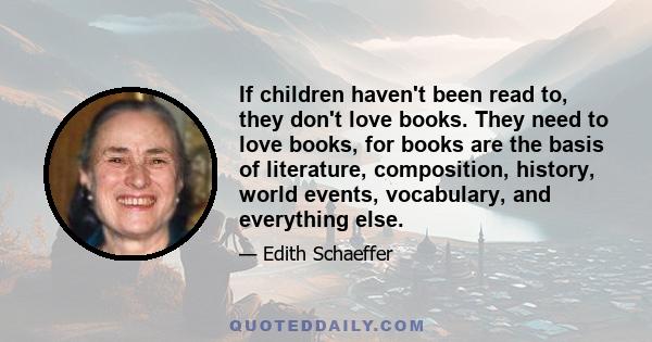 If children haven't been read to, they don't love books. They need to love books, for books are the basis of literature, composition, history, world events, vocabulary, and everything else.