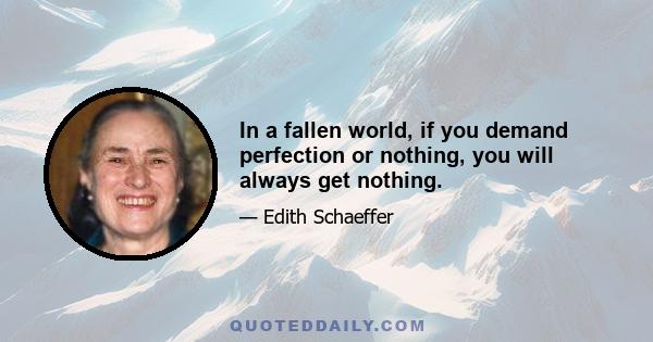 In a fallen world, if you demand perfection or nothing, you will always get nothing.