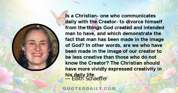 Is a Christian- one who communicates daily with the Creator- to divorce himself from the things God created and intended man to have, and which demonstrate the fact that man has been made in the image of God? In other