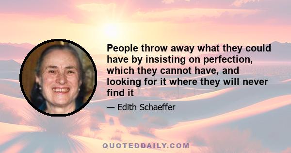 People throw away what they could have by insisting on perfection, which they cannot have, and looking for it where they will never find it