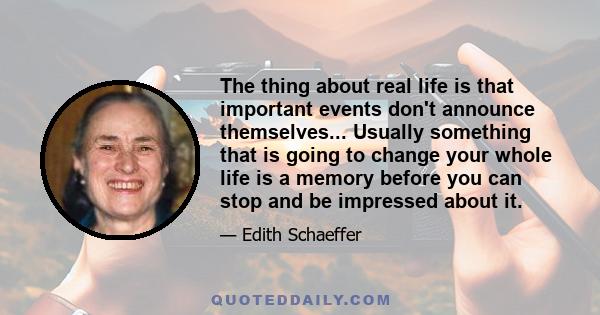 The thing about real life is that important events don't announce themselves... Usually something that is going to change your whole life is a memory before you can stop and be impressed about it.