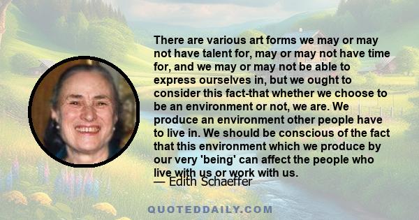 There are various art forms we may or may not have talent for, may or may not have time for, and we may or may not be able to express ourselves in, but we ought to consider this fact-that whether we choose to be an