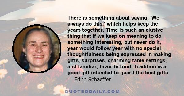 There is something about saying, 'We always do this,' which helps keep the years together. Time is such an elusive thing that if we keep on meaning to do something interesting, but never do it, year would follow year