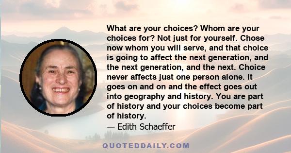 What are your choices? Whom are your choices for? Not just for yourself. Chose now whom you will serve, and that choice is going to affect the next generation, and the next generation, and the next. Choice never affects 