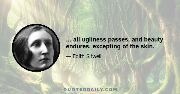 ... all ugliness passes, and beauty endures, excepting of the skin.