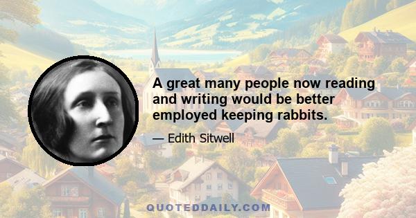 A great many people now reading and writing would be better employed keeping rabbits.