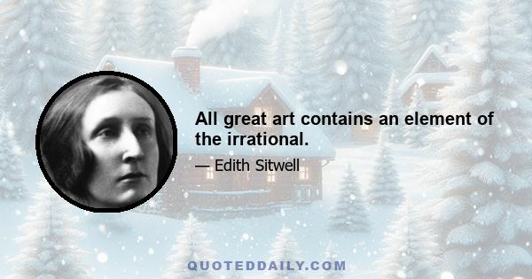 All great art contains an element of the irrational.