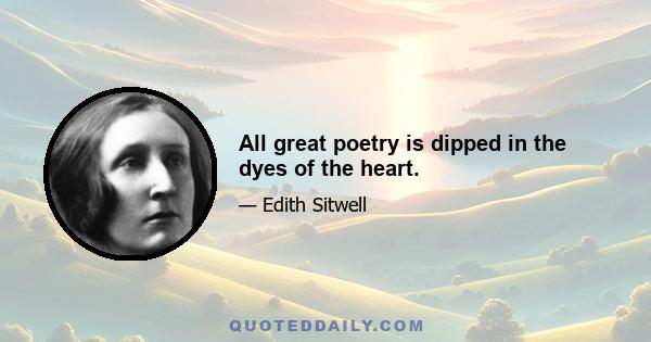 All great poetry is dipped in the dyes of the heart.