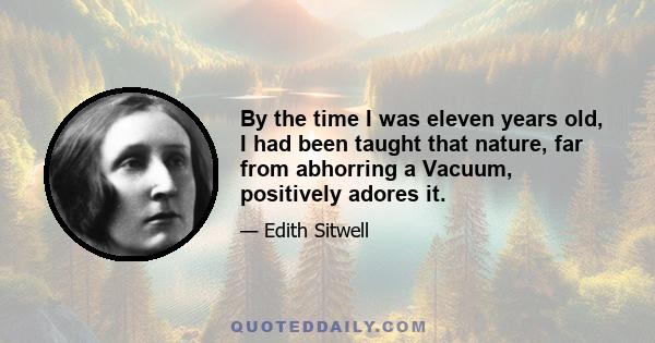 By the time I was eleven years old, I had been taught that nature, far from abhorring a Vacuum, positively adores it.