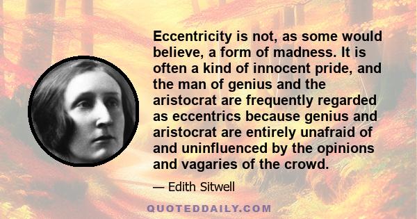 Eccentricity is not, as some would believe, a form of madness. It is often a kind of innocent pride, and the man of genius and the aristocrat are frequently regarded as eccentrics because genius and aristocrat are