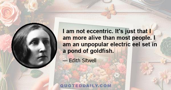 I am not eccentric. It's just that I am more alive than most people. I am an unpopular electric eel set in a pond of goldfish.