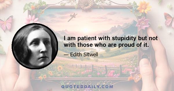 I am patient with stupidity but not with those who are proud of it.