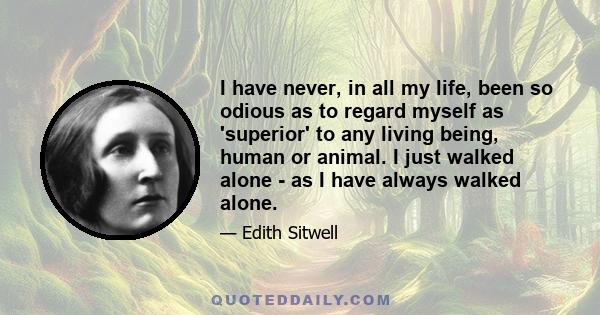 I have never, in all my life, been so odious as to regard myself as 'superior' to any living being, human or animal. I just walked alone - as I have always walked alone.