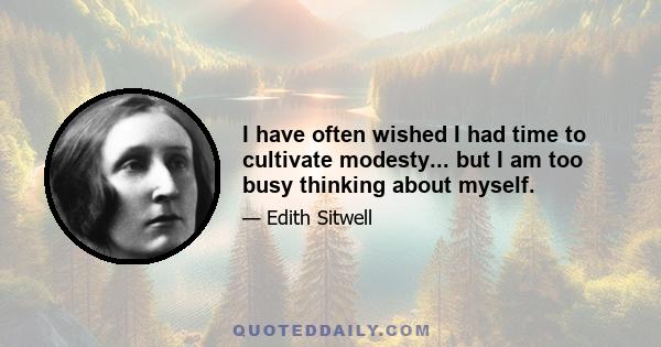 I have often wished I had time to cultivate modesty... but I am too busy thinking about myself.