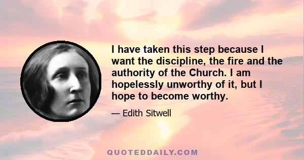 I have taken this step because I want the discipline, the fire and the authority of the Church. I am hopelessly unworthy of it, but I hope to become worthy.