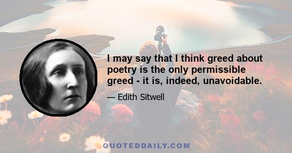 I may say that I think greed about poetry is the only permissible greed - it is, indeed, unavoidable.