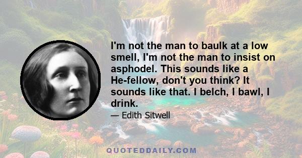 I'm not the man to baulk at a low smell, I'm not the man to insist on asphodel. This sounds like a He-fellow, don't you think? It sounds like that. I belch, I bawl, I drink.