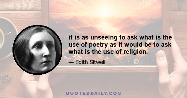 it is as unseeing to ask what is the use of poetry as it would be to ask what is the use of religion.