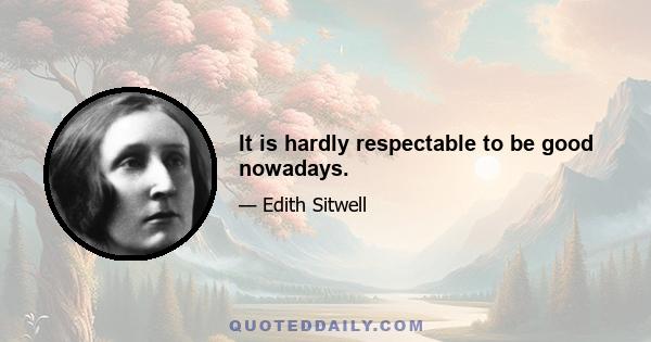 It is hardly respectable to be good nowadays.