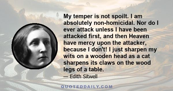 My temper is not spoilt. I am absolutely non-homicidal. Nor do I ever attack unless I have been attacked first, and then Heaven have mercy upon the attacker, because I don't! I just sharpen my wits on a wooden head as a 