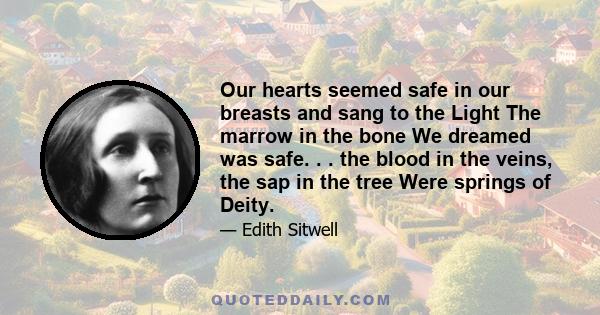 Our hearts seemed safe in our breasts and sang to the Light The marrow in the bone We dreamed was safe. . . the blood in the veins, the sap in the tree Were springs of Deity.