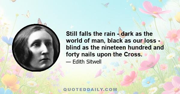 Still falls the rain - dark as the world of man, black as our loss - blind as the nineteen hundred and forty nails upon the Cross.