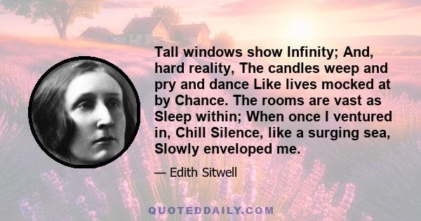 Tall windows show Infinity; And, hard reality, The candles weep and pry and dance Like lives mocked at by Chance. The rooms are vast as Sleep within; When once I ventured in, Chill Silence, like a surging sea, Slowly