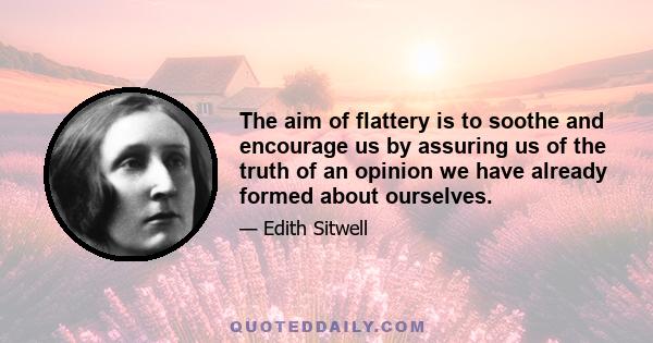 The aim of flattery is to soothe and encourage us by assuring us of the truth of an opinion we have already formed about ourselves.