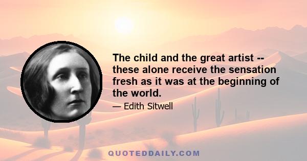 The child and the great artist -- these alone receive the sensation fresh as it was at the beginning of the world.